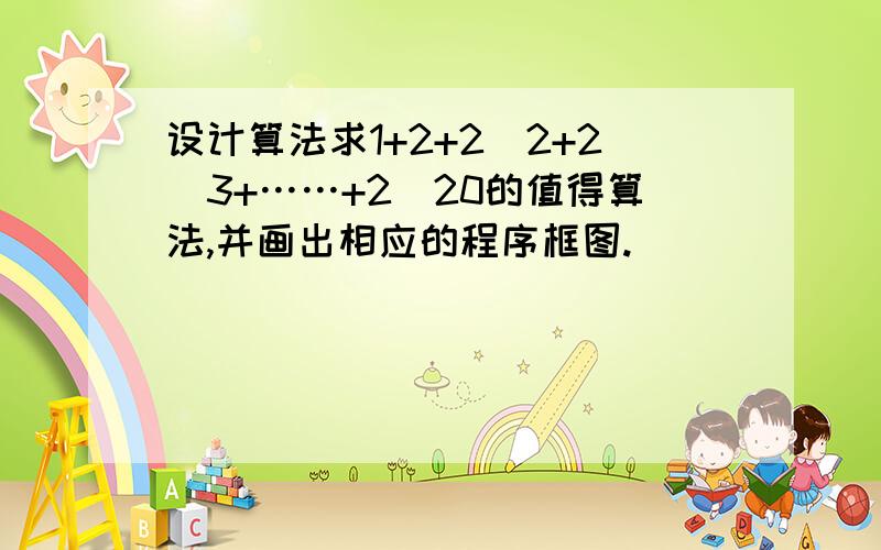 设计算法求1+2+2^2+2^3+……+2^20的值得算法,并画出相应的程序框图.