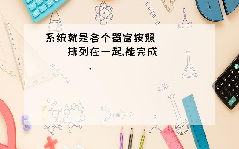 系统就是各个器官按照______排列在一起,能完成_______.________________________拜托 急_______.