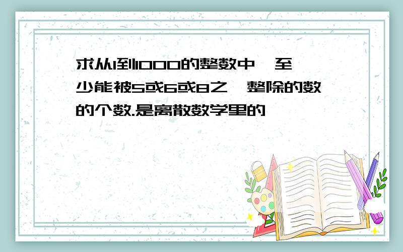 求从1到1000的整数中,至少能被5或6或8之一整除的数的个数.是离散数学里的