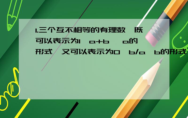 1.三个互不相等的有理数,既可以表示为1,a+b ,a的形式,又可以表示为0,b/a,b的形式,求a的2009次方+b的2010次方的值.2.如果a,b,c是三个任意的整数,那么在（a+b)/2,(b+c)/2,(c+a)/2 这三个数中,至少会有几个