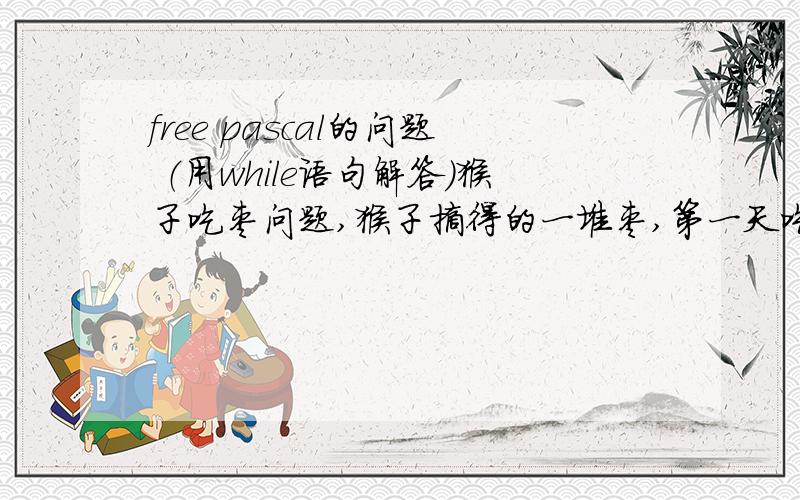 free pascal的问题 （用while语句解答）猴子吃枣问题,猴子摘得的一堆枣,第一天吃了一半,还嫌不过瘾,又吃了一个；第二天又吃了剩下的一半零一个：以后每天如此,到第十天,猴子一看只剩下一