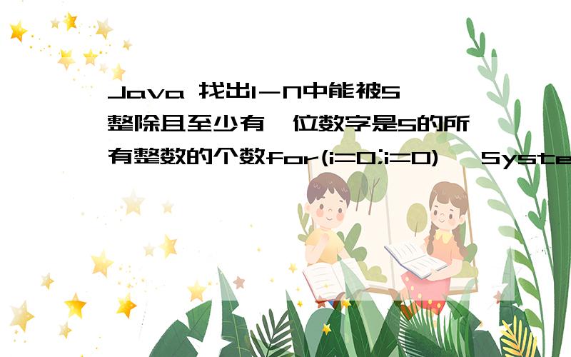 Java 找出1－N中能被5整除且至少有一位数字是5的所有整数的个数for(i=0;i=0) {System.out.println(i);}} 这样写可以输出所有符合条件的数.但怎么输出总共符合条件的数的个数