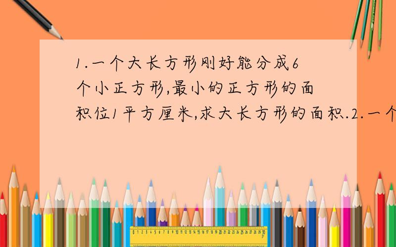 1.一个大长方形刚好能分成6个小正方形,最小的正方形的面积位1平方厘米,求大长方形的面积.2.一个农民测量一口枯井,他用一条长绳,把绳子折成相等的4段放下去,当绳子的下端碰到井底时,上