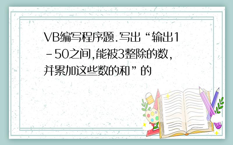 VB编写程序题.写出“输出1-50之间,能被3整除的数,并累加这些数的和”的