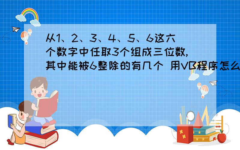 从1、2、3、4、5、6这六个数字中任取3个组成三位数,其中能被6整除的有几个 用VB程序怎么编或者任取0-9中的六个数字中再任取3个组成三位数,这种情况怎么编?