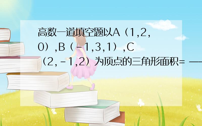 高数一道填空题以A（1,2,0）,B（-1,3,1）,C（2,-1,2）为顶点的三角形面积= ——————?求详细过程~