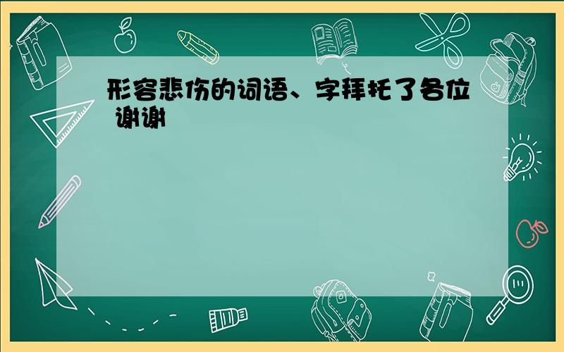 形容悲伤的词语、字拜托了各位 谢谢