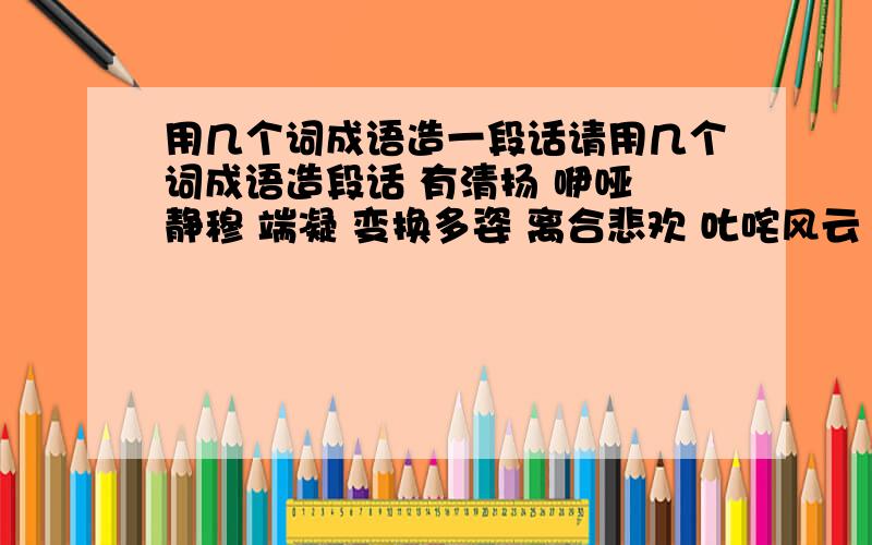 用几个词成语造一段话请用几个词成语造段话 有清扬 咿哑 静穆 端凝 变换多姿 离合悲欢 叱咤风云 高视阔步 息息相通 就这么多词成语造段话 如果好的话加分!