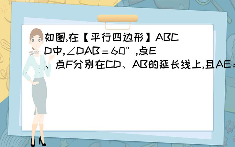 如图,在【平行四边形】ABCD中,∠DAB＝60°,点E、点F分别在CD、AB的延长线上,且AE＝AD,CF＝CB（1）求证：四边形AFCE是平行四边形；（2）若去已知条件“∠DAB＝60°”,上述的结论还成立吗?若成立,请