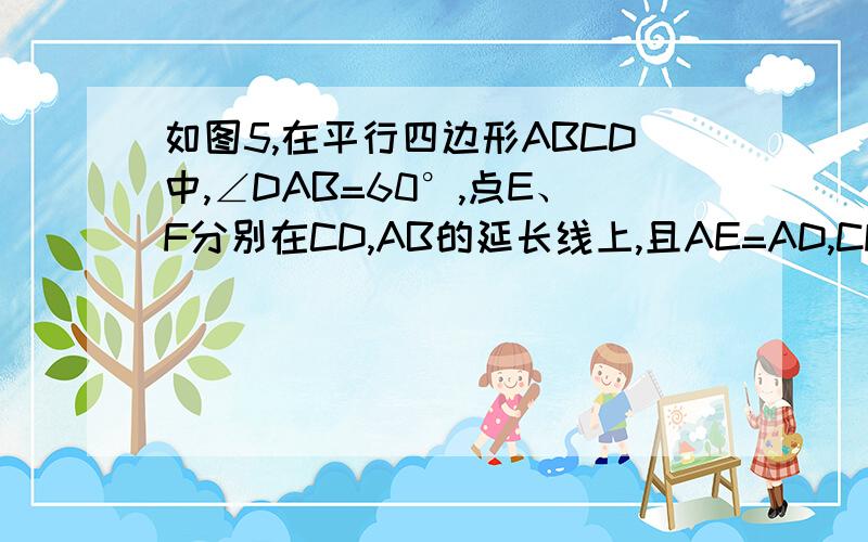 如图5,在平行四边形ABCD中,∠DAB=60°,点E、F分别在CD,AB的延长线上,且AE=AD,CF=CB（1）求证：四边形AFCE是平行四边形（2）若去掉已知条件的“∠DAB=60°”,上述的结论还成立吗,若成立,请写出证明过