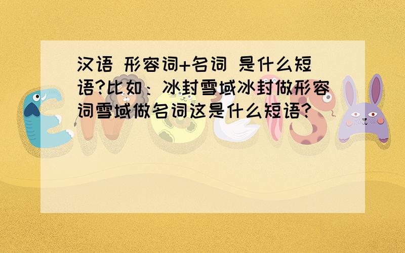 汉语 形容词+名词 是什么短语?比如：冰封雪域冰封做形容词雪域做名词这是什么短语?