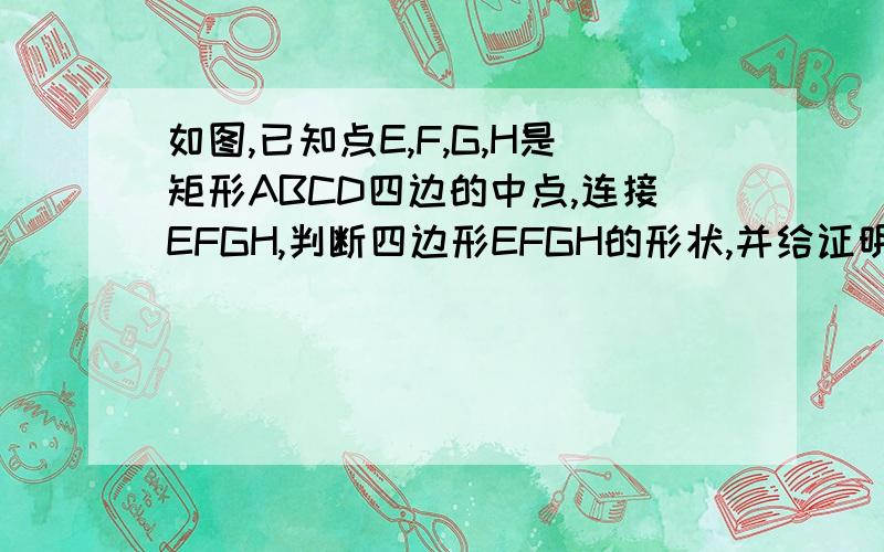 如图,已知点E,F,G,H是矩形ABCD四边的中点,连接EFGH,判断四边形EFGH的形状,并给证明