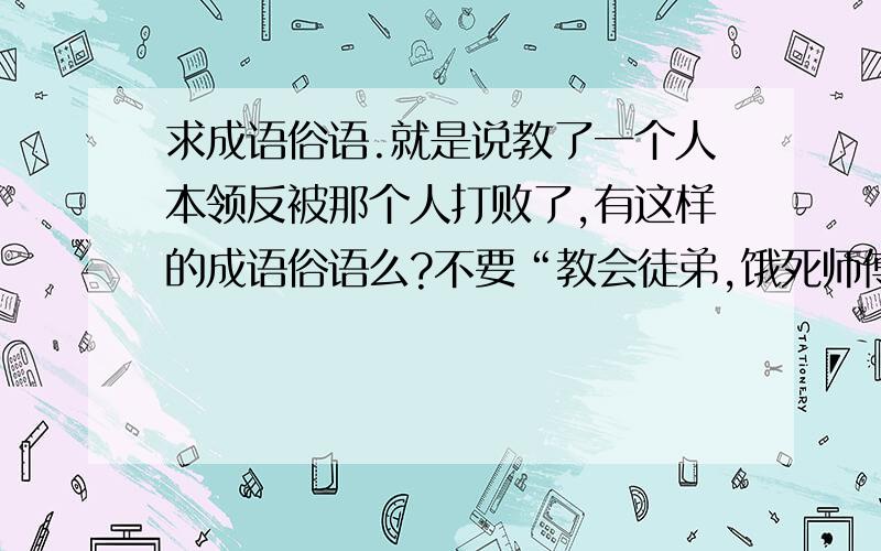 求成语俗语.就是说教了一个人本领反被那个人打败了,有这样的成语俗语么?不要“教会徒弟,饿死师傅”啊.