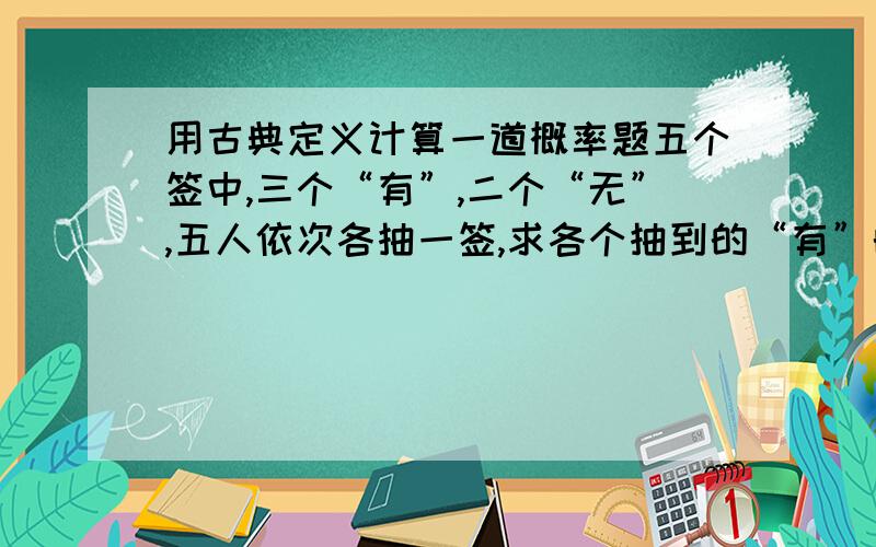 用古典定义计算一道概率题五个签中,三个“有”,二个“无”,五人依次各抽一签,求各个抽到的“有”的概率?用古典定义计算,并解释原因,