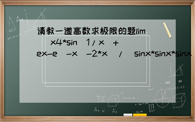 请教一道高数求极限的题lim (x4*sin(1/x)+ex-e(-x)-2*x)/(sinx*sinx*sinx)x->0其中x4表示x的四次方,ex表示e的x次方,e(-x)表示e的-x次方.实在是不知道怎么打了,只好这么表示.lim ((x^4)*sin(1/x)+e^x-e^(-x)-2*x)/(sinx*si