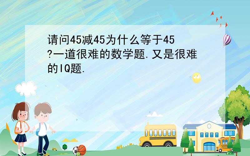 请问45减45为什么等于45?一道很难的数学题.又是很难的IQ题.