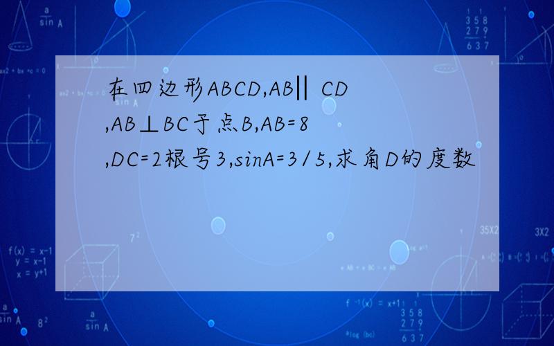 在四边形ABCD,AB‖CD,AB⊥BC于点B,AB=8,DC=2根号3,sinA=3/5,求角D的度数