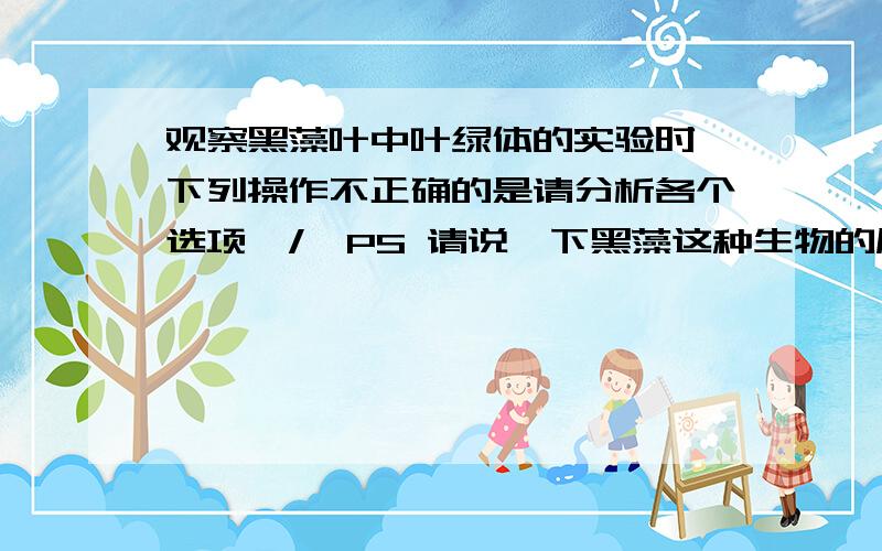 观察黑藻叶中叶绿体的实验时,下列操作不正确的是请分析各个选项,/>PS 请说一下黑藻这种生物的属性,为什么考试那么爱它他呀?