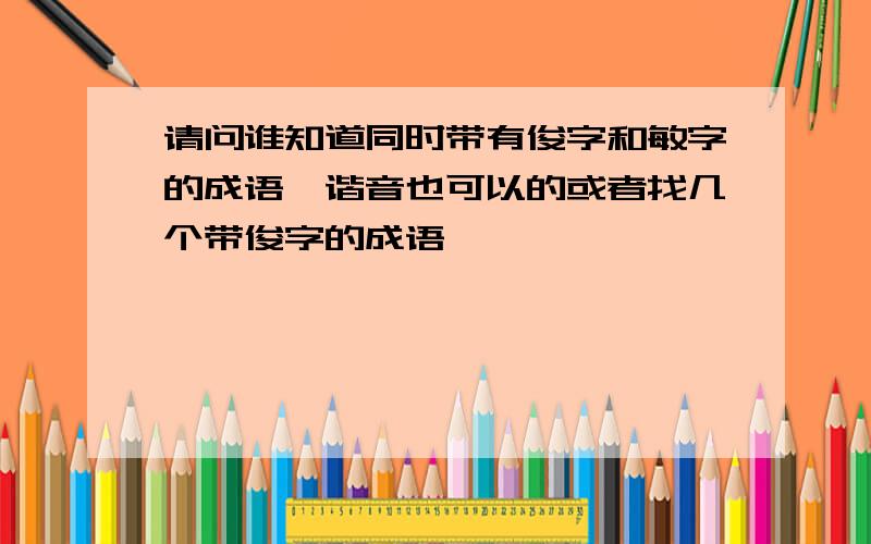 请问谁知道同时带有俊字和敏字的成语,谐音也可以的或者找几个带俊字的成语