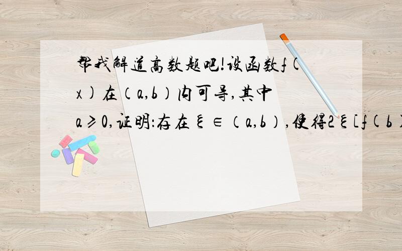 帮我解道高数题吧!设函数f(x)在（a,b）内可导,其中a≥0,证明：存在ξ∈（a,b）,使得2ξ[f(b)－f(a)]＝(b设函数f(x)在（a,b）内可导,其中a≥0,证明：存在ξ∈（a,b）,使得2ξ[f(b)－f(a)]＝（b²-a²