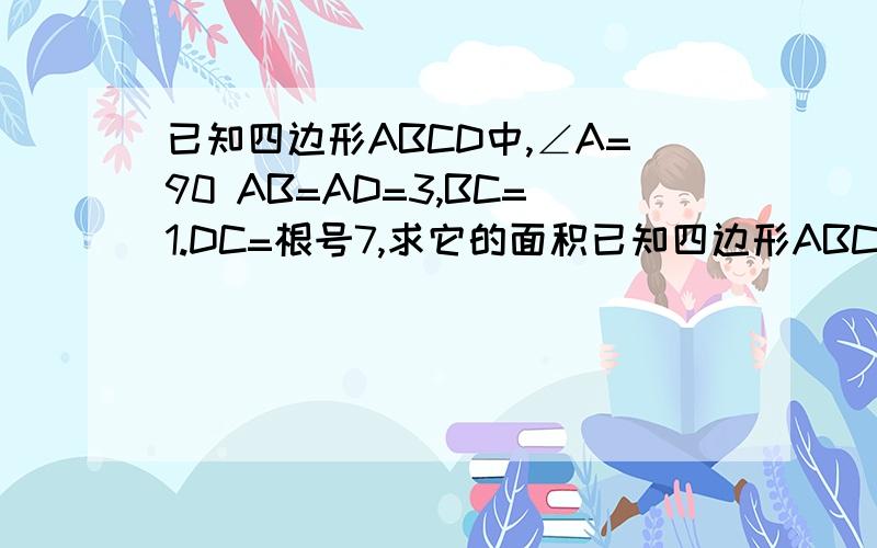 已知四边形ABCD中,∠A=90 AB=AD=3,BC=1.DC=根号7,求它的面积已知四边形ABCD中,∠A=90AB=AD=3,BC=1.DC=根号7,求它的面积