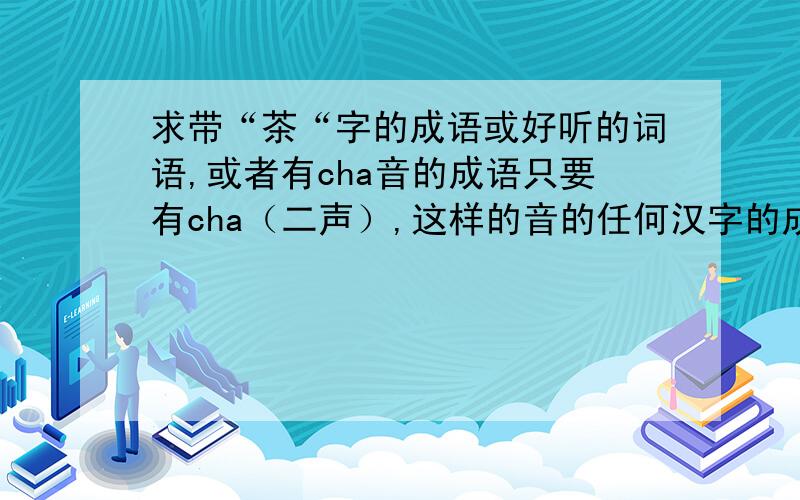 求带“茶“字的成语或好听的词语,或者有cha音的成语只要有cha（二声）,这样的音的任何汉字的成语,都行,有好的给加分中、、、