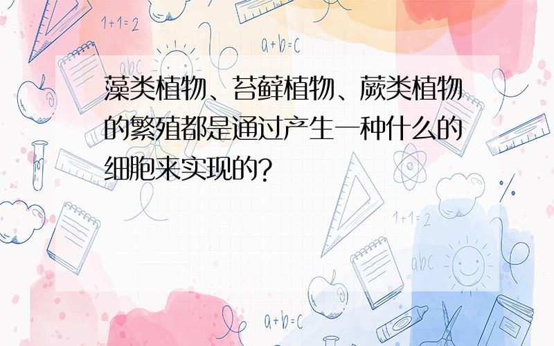 藻类植物、苔藓植物、蕨类植物的繁殖都是通过产生一种什么的细胞来实现的?