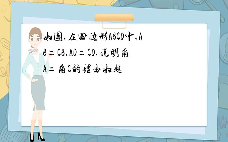 如图,在四边形ABCD中,AB=CB,AD=CD,说明角A=角C的理由如题