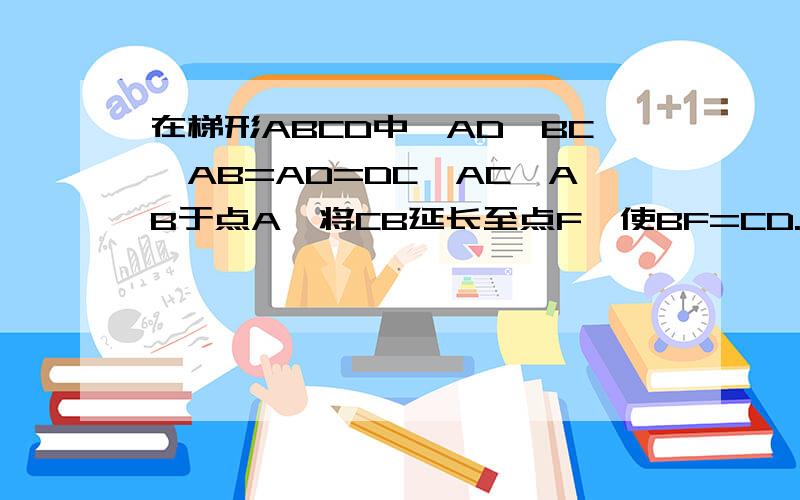 在梯形ABCD中,AD‖BC,AB=AD=DC,AC⊥AB于点A,将CB延长至点F,使BF=CD.（1）求角ABC的度数（2）求证△CAF为等腰三角形