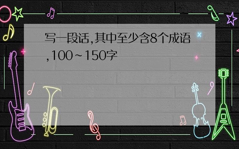 写一段话,其中至少含8个成语,100～150字