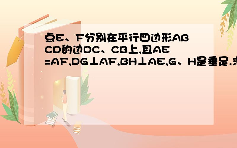 点E、F分别在平行四边形ABCD的边DC、CB上,且AE=AF,DG⊥AF,BH⊥AE,G、H是垂足.求证：DG=BH的另一种解我解出了一种：连接DF,BE∵ △ADF的面积=1/2*AD*AD边上的高△ABE的面积=1/2*AB*AB边上的高四边形ABED的