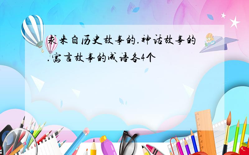 求来自历史故事的.神话故事的.寓言故事的成语各4个