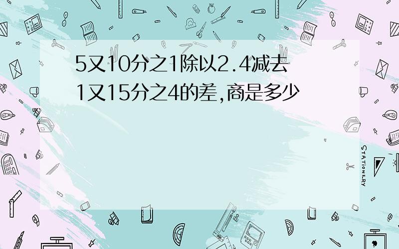 5又10分之1除以2.4减去1又15分之4的差,商是多少