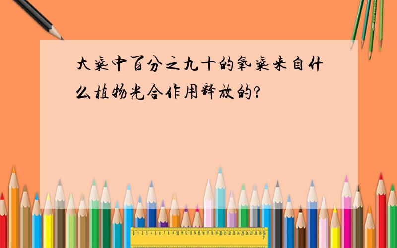 大气中百分之九十的氧气来自什么植物光合作用释放的?