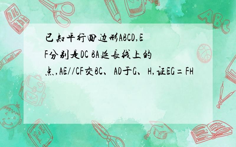 已知平行四边形ABCD,E F分别是DC BA延长线上的点,AE//CF交BC、AD于G、H,证EG=FH