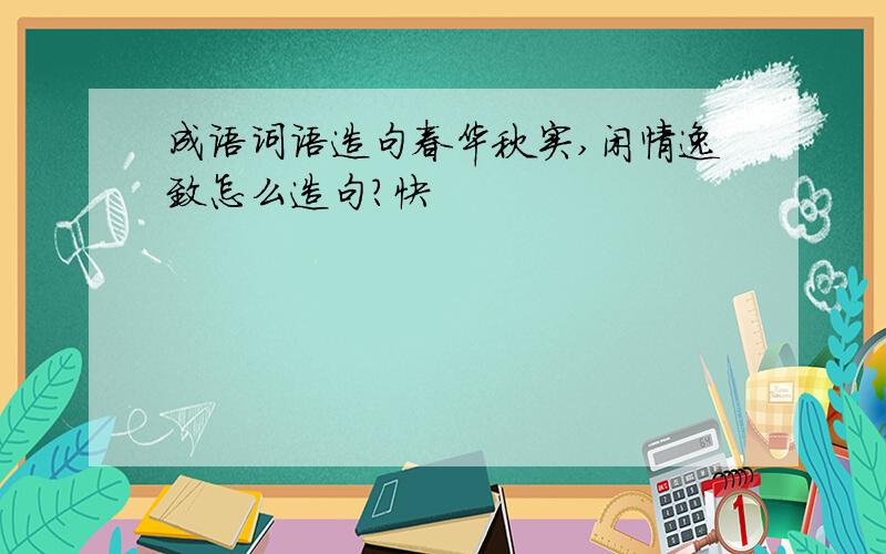 成语词语造句春华秋实,闲情逸致怎么造句?快