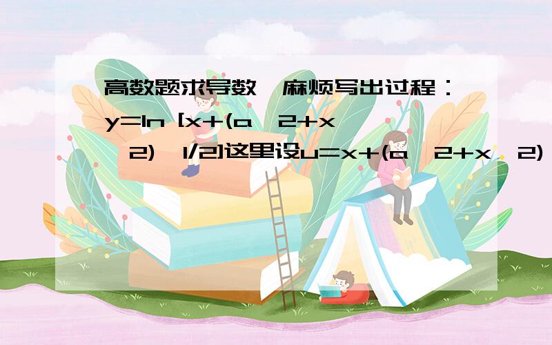 高数题求导数,麻烦写出过程：y=ln [x+(a^2+x^2)^1/2]这里设u=x+(a^2+x^2)^1/2,所以y=1/u * u` ,再另a^2+x^2=w,又继续简化为1/2*u^(-1/2)*w` 不知道思路哪里错误了,算了好几遍答案都对不上.