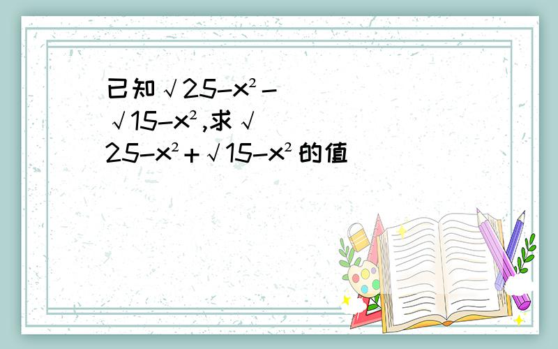 已知√25-x²-√15-x²,求√25-x²+√15-x²的值