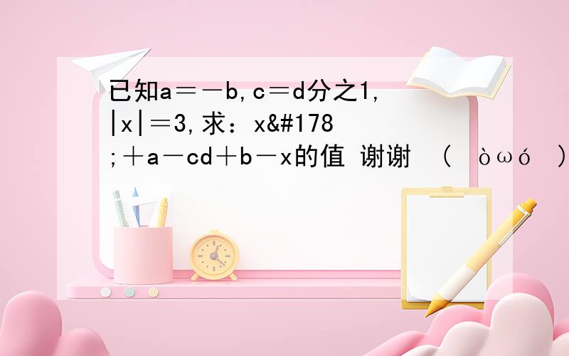 已知a＝－b,c＝d分之1,|x|＝3,求：x²＋a－cd＋b－x的值 谢谢٩(๑òωó๑)۶