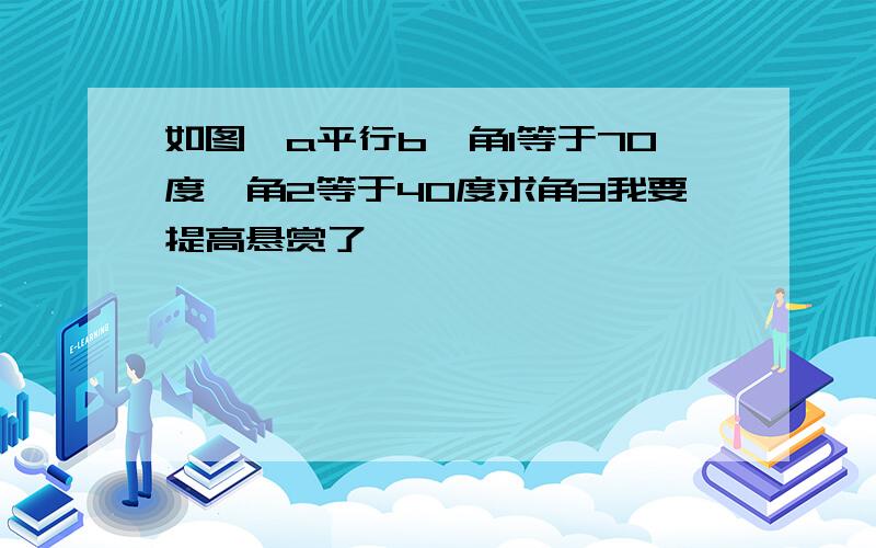 如图,a平行b,角1等于70度,角2等于40度求角3我要提高悬赏了