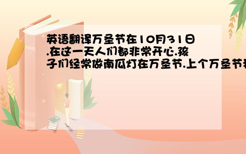 英语翻译万圣节在10月31日.在这一天人们都非常开心.孩子们经常做南瓜灯在万圣节.上个万圣节我做了一个南瓜灯,它很漂亮,所以我很喜欢万圣节