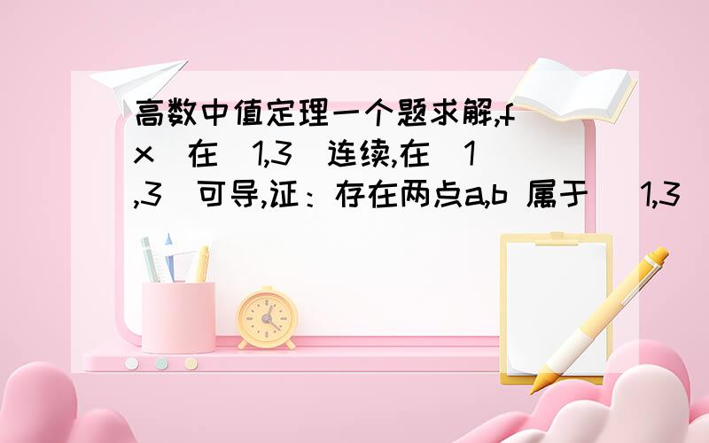 高数中值定理一个题求解,f(x)在[1,3]连续,在(1,3)可导,证：存在两点a,b 属于 (1,3),使得 (b^3) f'(a)=10 f'(b) .