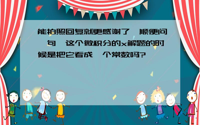 能拍照回复就更感谢了,顺便问一句,这个微积分的x解题的时候是把它看成一个常数吗?