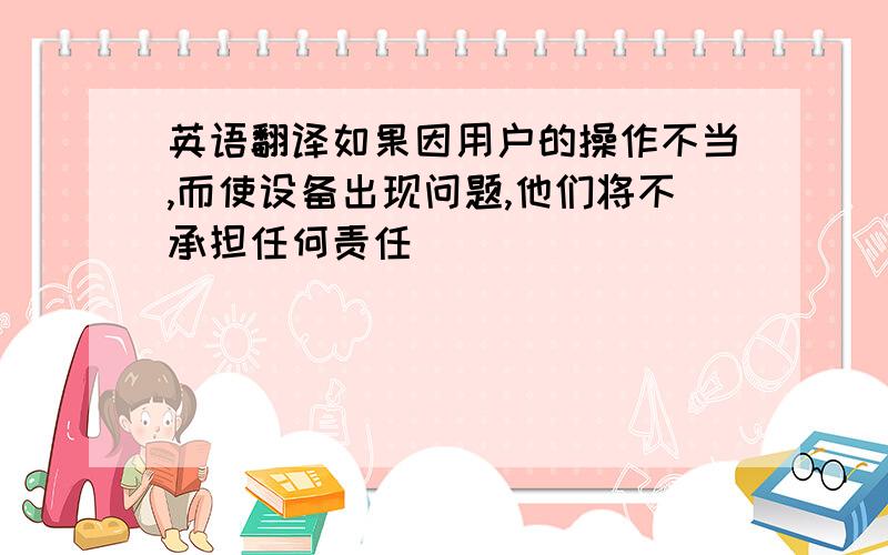 英语翻译如果因用户的操作不当,而使设备出现问题,他们将不承担任何责任