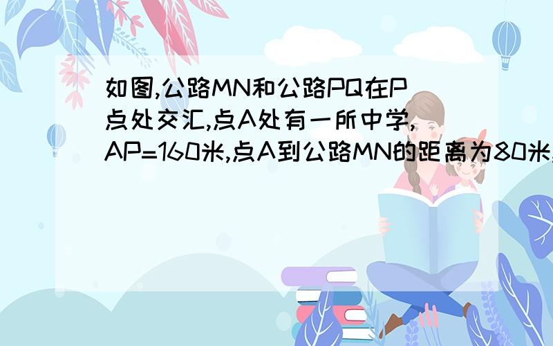 如图,公路MN和公路PQ在P点处交汇,点A处有一所中学,AP=160米,点A到公路MN的距离为80米,假使拖拉机行驶时