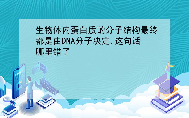 生物体内蛋白质的分子结构最终都是由DNA分子决定,这句话哪里错了