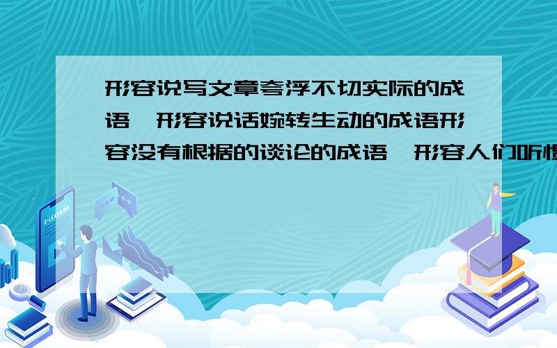 形容说写文章夸浮不切实际的成语、形容说话婉转生动的成语形容没有根据的谈论的成语、形容人们听惯了的谈论的成语!我急