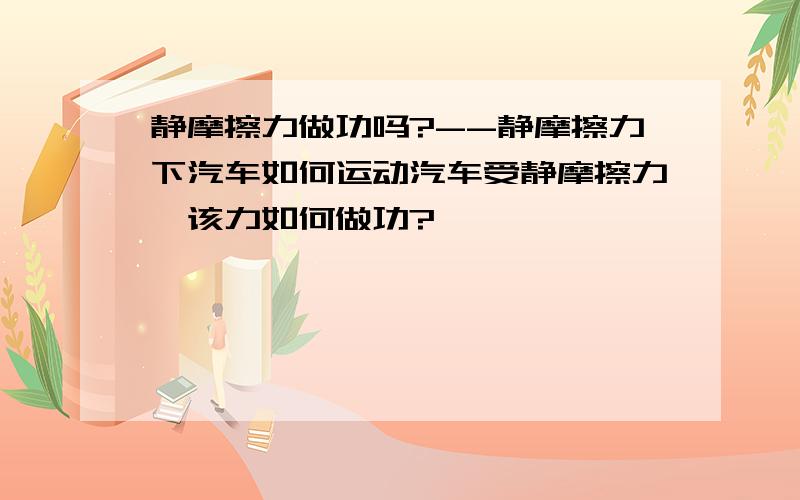 静摩擦力做功吗?--静摩擦力下汽车如何运动汽车受静摩擦力,该力如何做功?