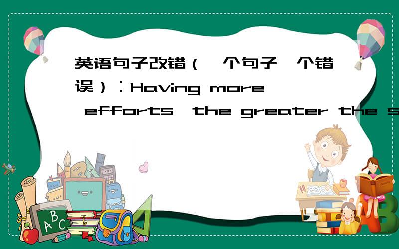 英语句子改错（一个句子一个错误）：Having more efforts,the greater the success will be.The government not only bought desks,books and schoolbags,but also large quantities of computers for the schools in the earthquake-stiken areas.The