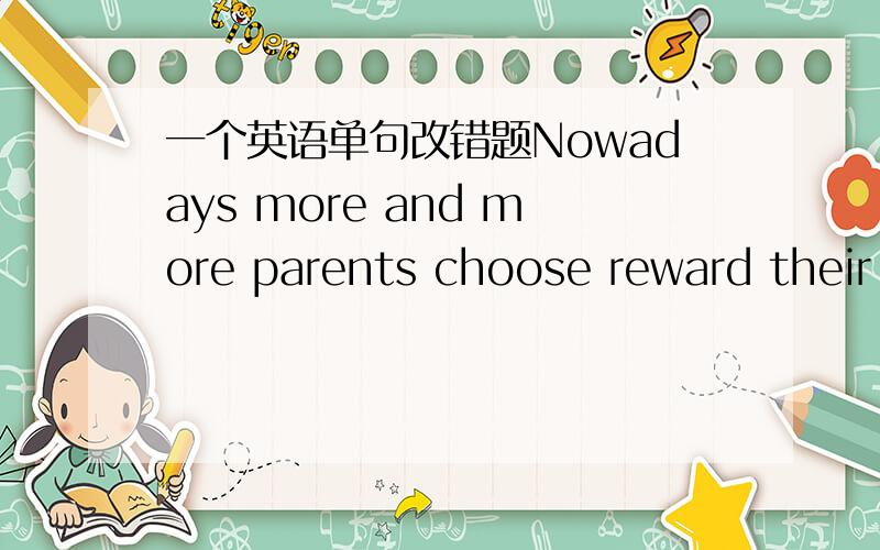 一个英语单句改错题Nowadays more and more parents choose reward their children with money for the progress they have made in their studies.为什么要在choose前加上to?还有没有其他改法?